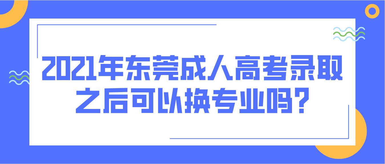 2021年东莞成人高考录取之后可以换专业吗?(图1)