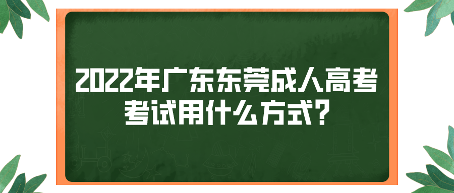 2022年广东东莞成人高考考试用什么方式?(图1)