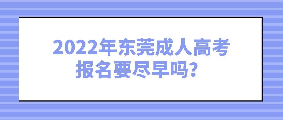 2022年东莞成人高考报名要尽早吗？(图1)