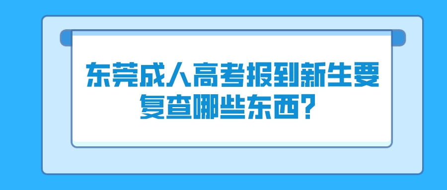 东莞成人高考报到新生要复查哪些东西？(图1)