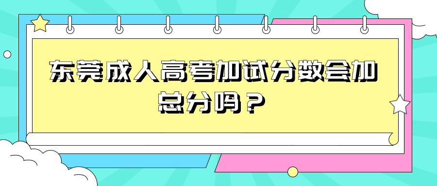 东莞成人高考加试分数会加总分吗？(图1)