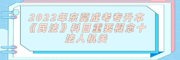 2022年东莞成考专升本《民法》科目重要概念十：法人机关(图1)