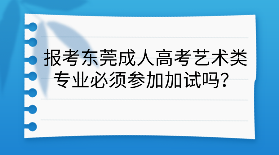 <b>报考东莞成人高考艺术类专业必须参加加试吗？</b>