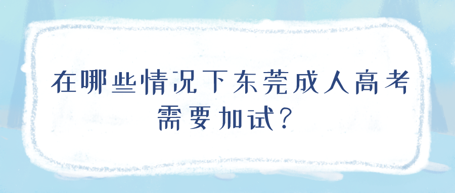 <b>在哪些情况下东莞成人高考需要加试？</b>