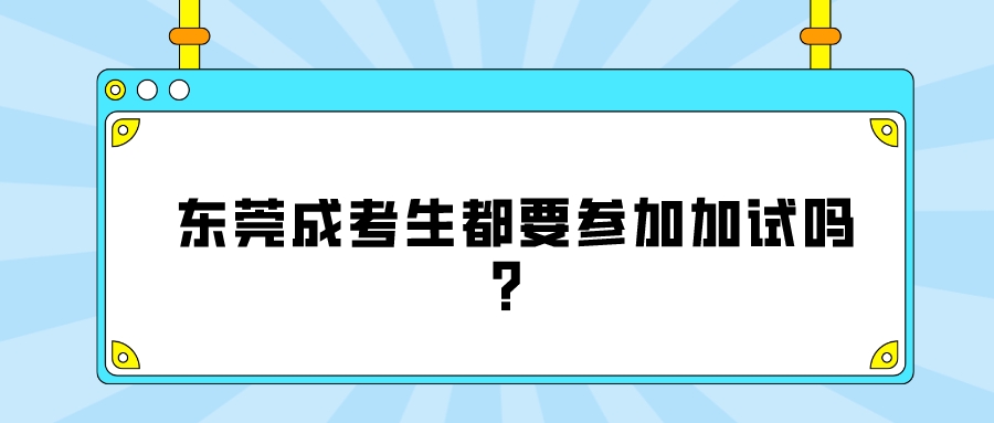 <b>东莞成考生都要参加加试吗？</b>