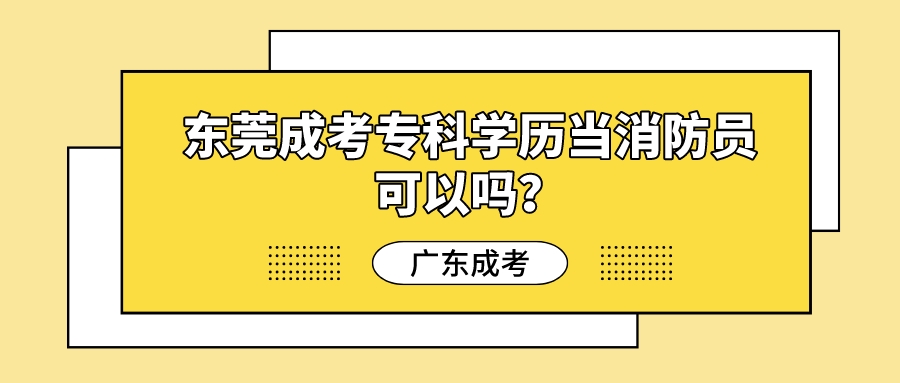 东莞成考专科学历当消防员可以吗？(图1)