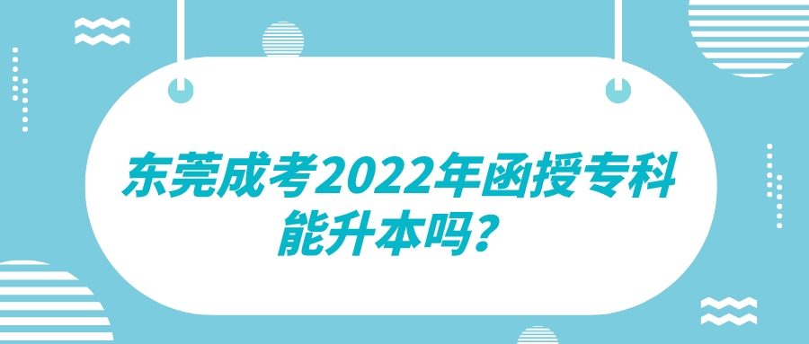 <b>东莞成考2022年函授专科能升本吗？</b>