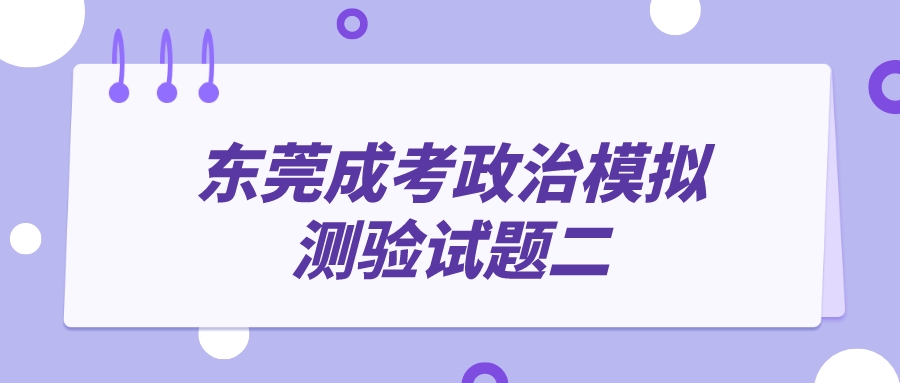 <b>东莞成人高考2022年政治模拟测验试题二</b>