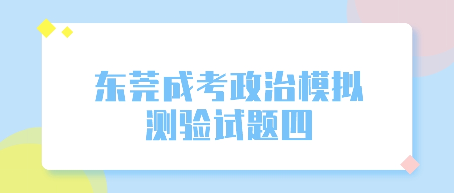 <b>东莞成人高考2022年政治模拟测验试题四</b>