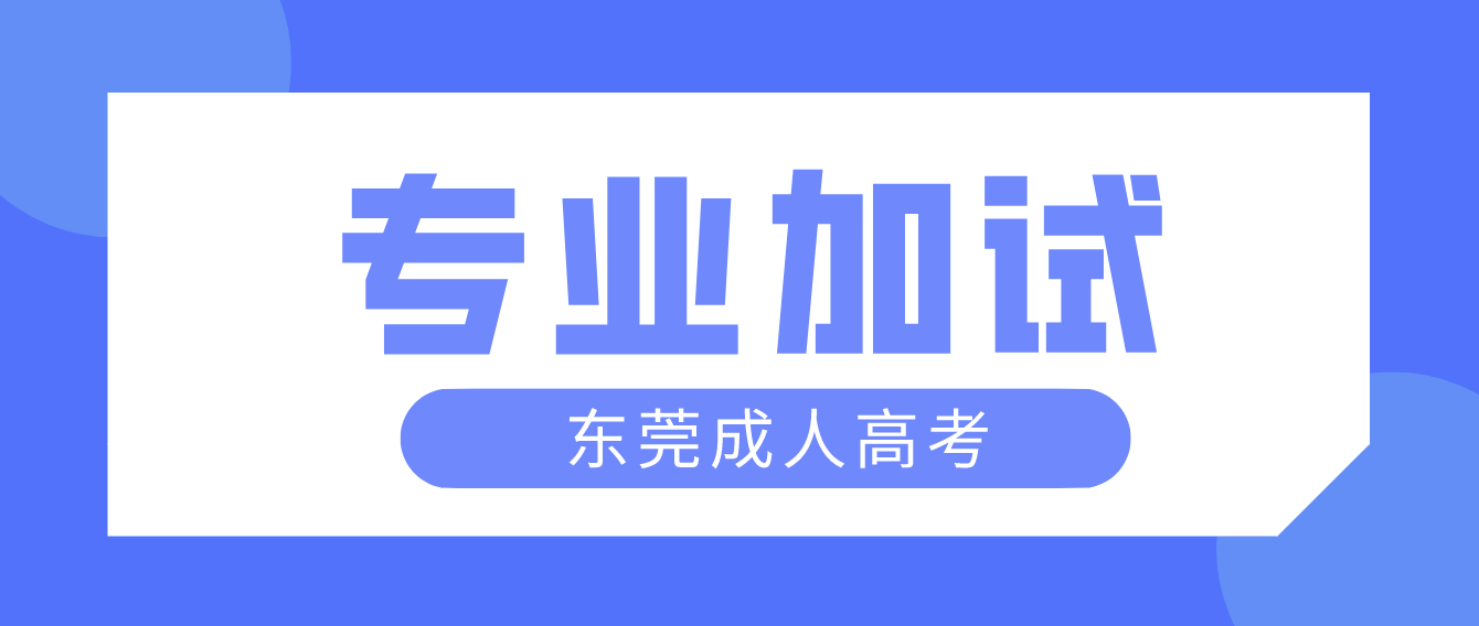 2022年东莞成人高考莞城区专业加试什么时候开始？(图1)