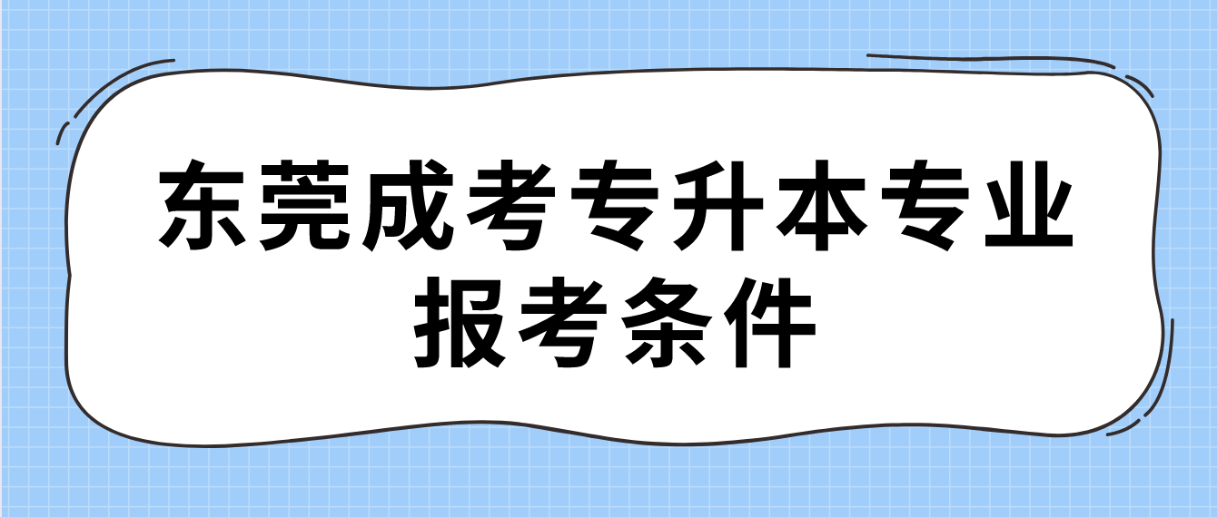 <b>东莞成人高考报考专升本层次的专业要满足什么条件？</b>