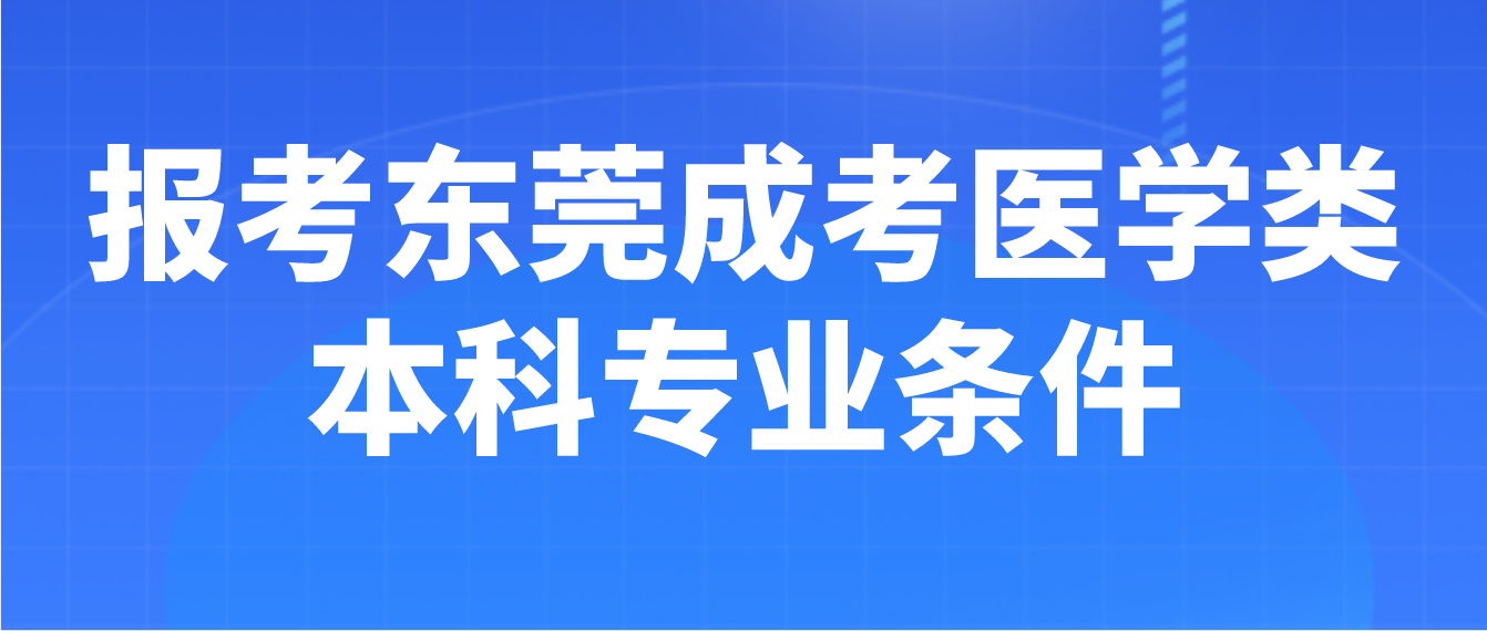 <b>报考万江区2023东莞成考医学类本科专业需要满足哪些条件？</b>